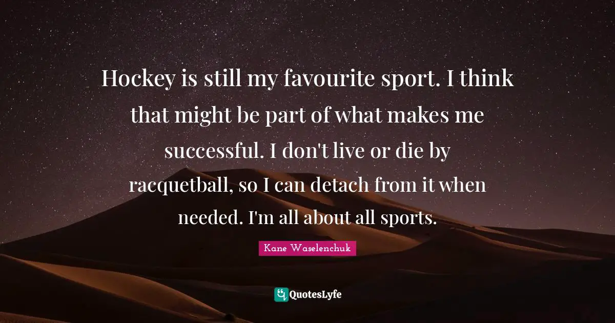 Hockey is still my favourite sport. I think that might be part of what makes me successful. I don't live or die by racquetball, so I can detach from it when needed. I'm all about all sports.