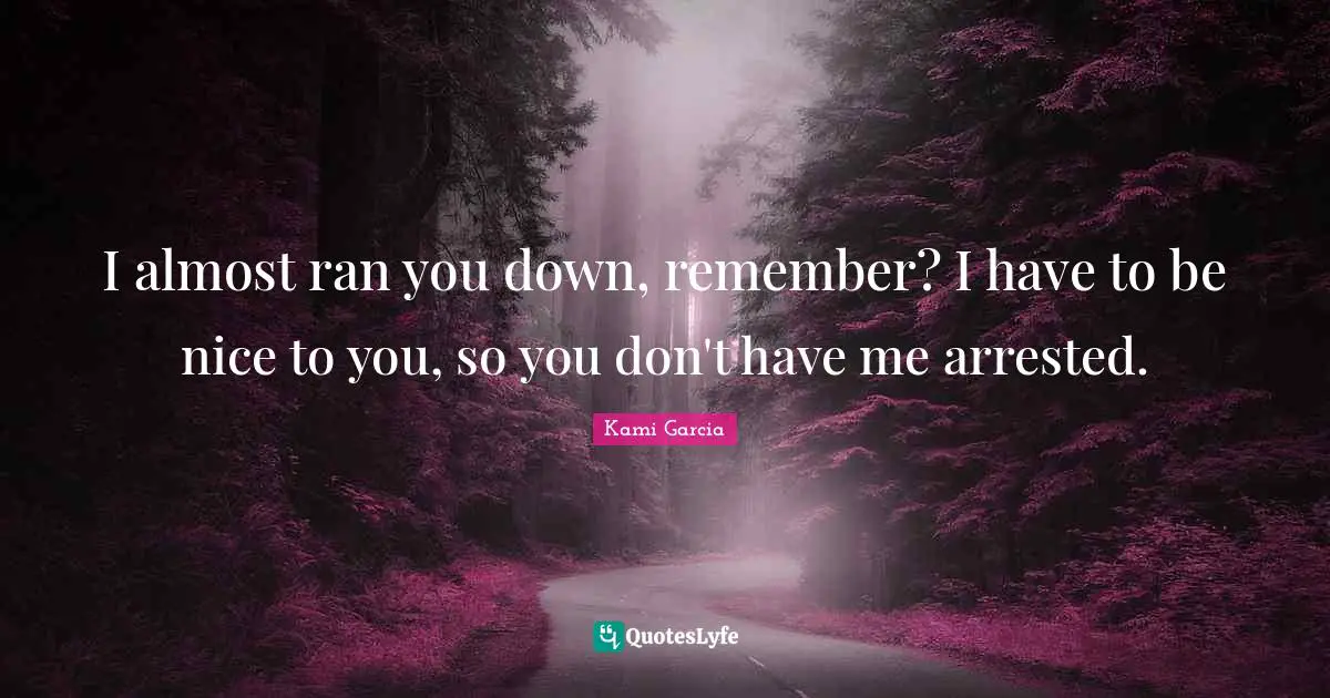 I almost ran you down, remember? I have to be nice to you, so you don't have me arrested.