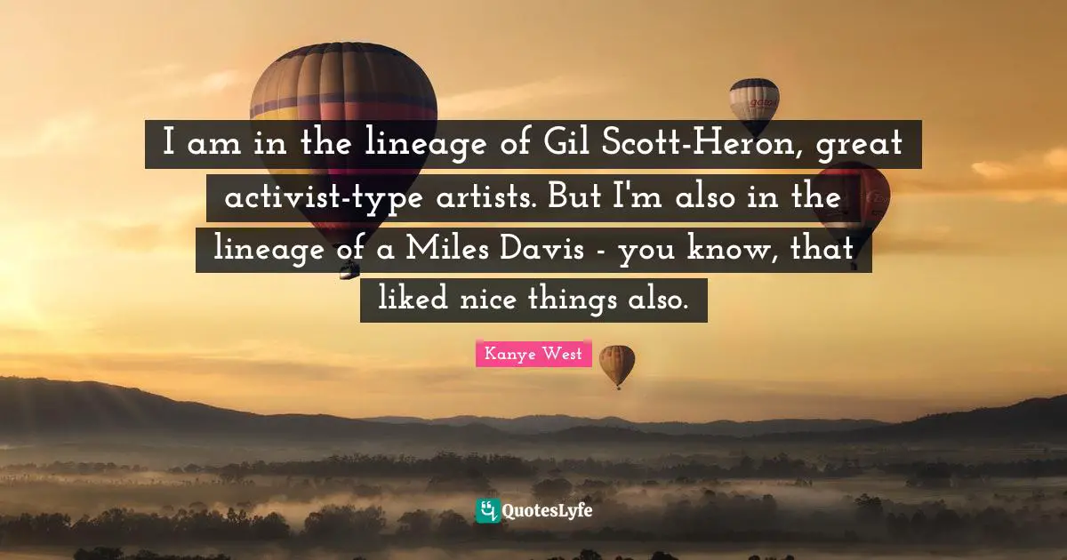 I am in the lineage of Gil Scott-Heron, great activist-type artists. But I'm also in the lineage of a Miles Davis - you know, that liked nice things also.