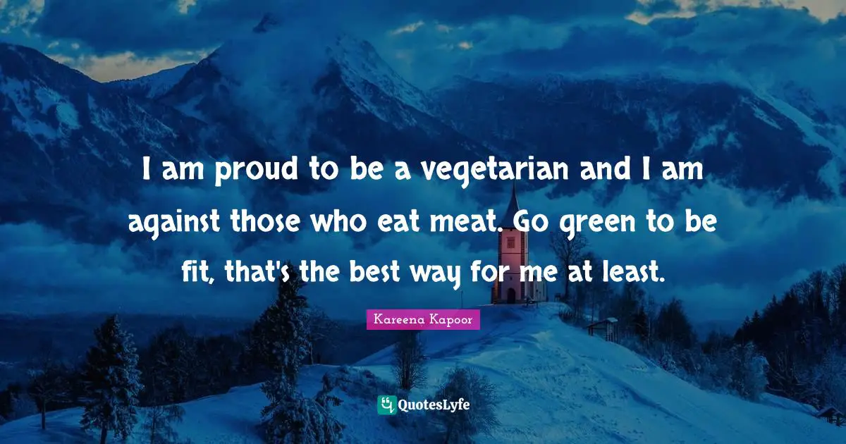 Kareena Kapoor Quotes: I am proud to be a vegetarian and I am against those who eat meat. Go green to be fit, that's the best way for me at least.
