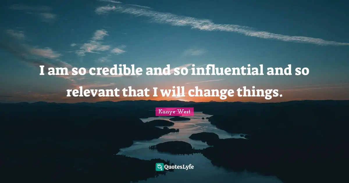 Credible Quotes: "I am so credible and so influential and so relevant that I will change things."