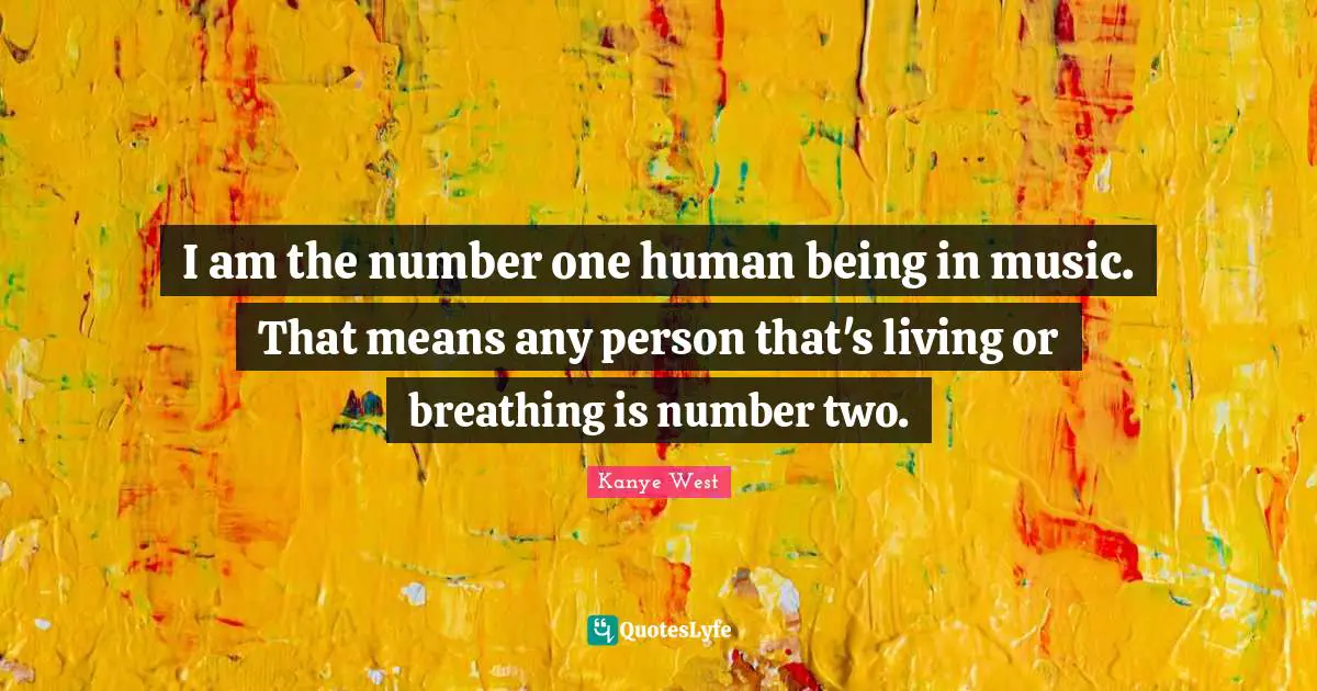 I am the number one human being in music. That means any person that's living or breathing is number two.