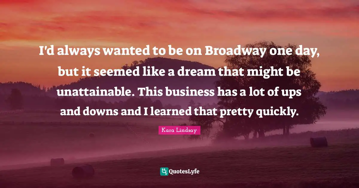 I'd always wanted to be on Broadway one day, but it seemed like a dream that might be unattainable. This business has a lot of ups and downs and I learned that pretty quickly.