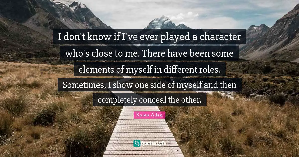 I don't know if I've ever played a character who's close to me. There have been some elements of myself in different roles. Sometimes, I show one side of myself and then completely conceal the other.