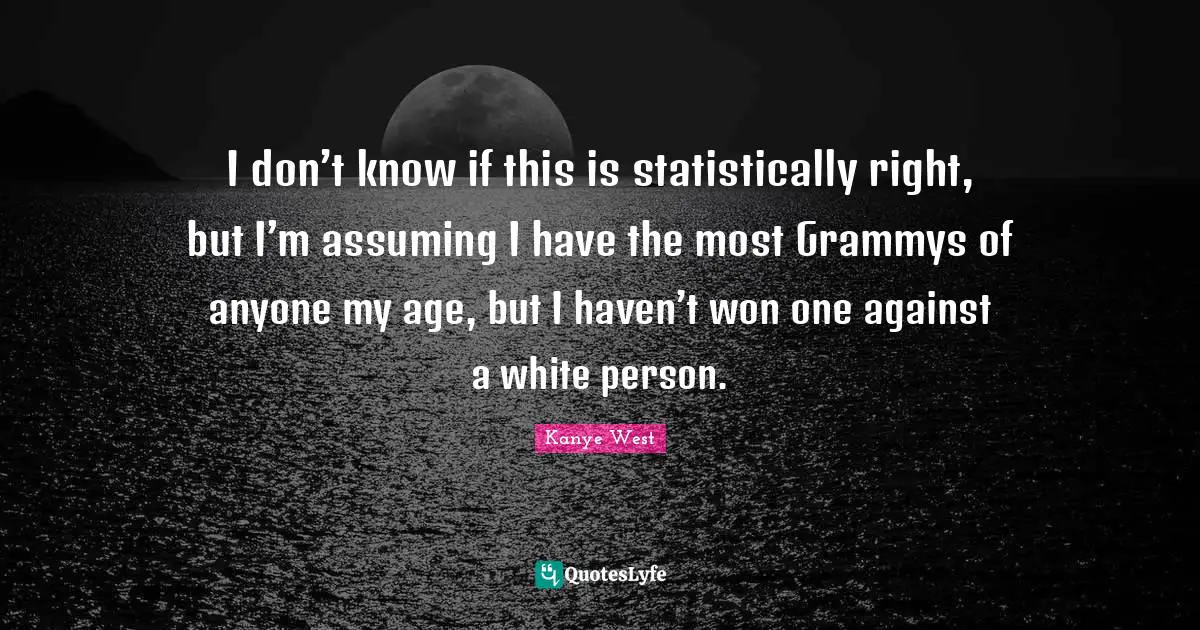I don’t know if this is statistically right, but I’m assuming I have the most Grammys of anyone my age, but I haven’t won one against a white person.