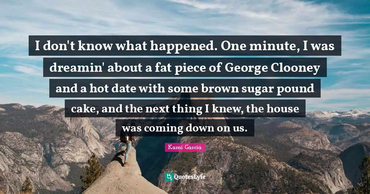 I don't know what happened. One minute, I was dreamin' about a fat piece of George Clooney and a hot date with some brown sugar pound cake, and the next thing I knew, the house was coming down on us.