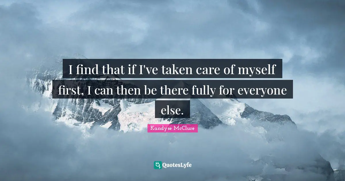 I find that if I've taken care of myself first, I can then be there fully for everyone else.