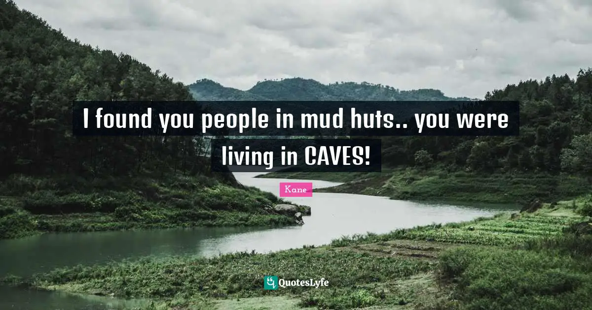 Caves Quotes: "I found you people in mud huts.. you were living in CAVES!"