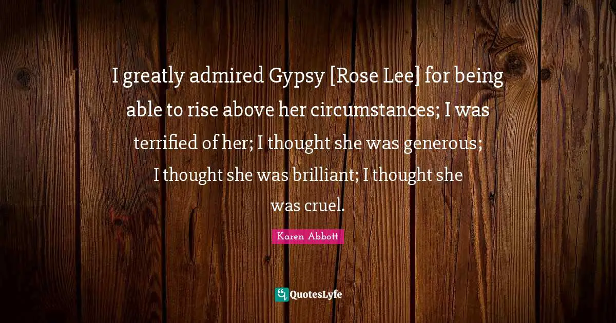 I greatly admired Gypsy [Rose Lee] for being able to rise above her circumstances; I was terrified of her; I thought she was generous; I thought she was brilliant; I thought she was cruel.