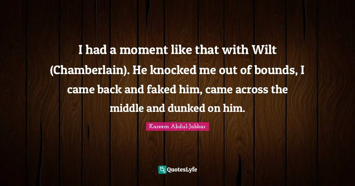 Chamberlain Quotes: "I had a moment like that with Wilt (Chamberlain). He knocked me out of bounds, I came back and faked him, came across the middle and dunked on him."