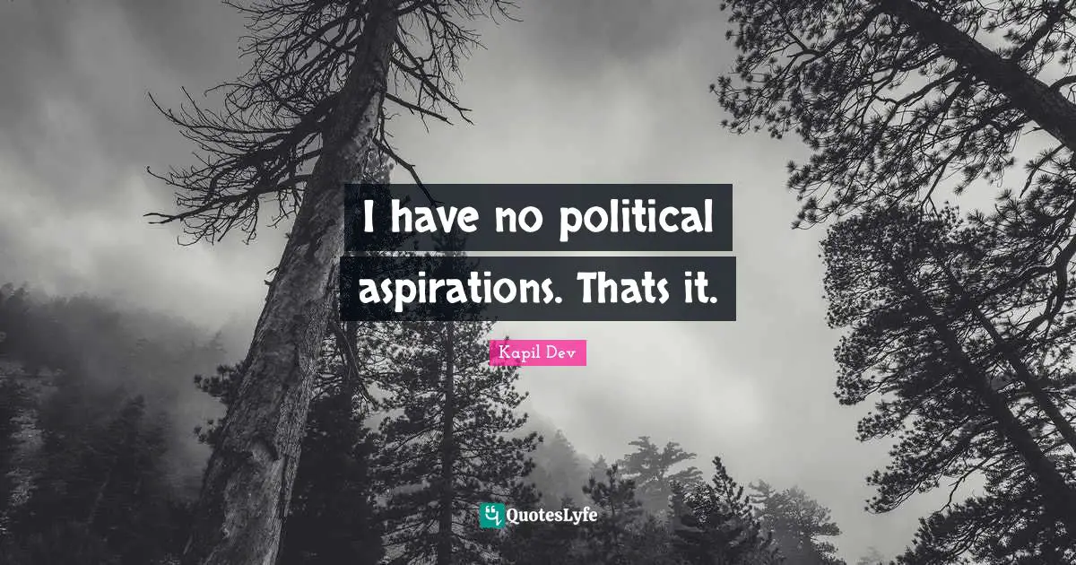 I have no political aspirations. Thats it.