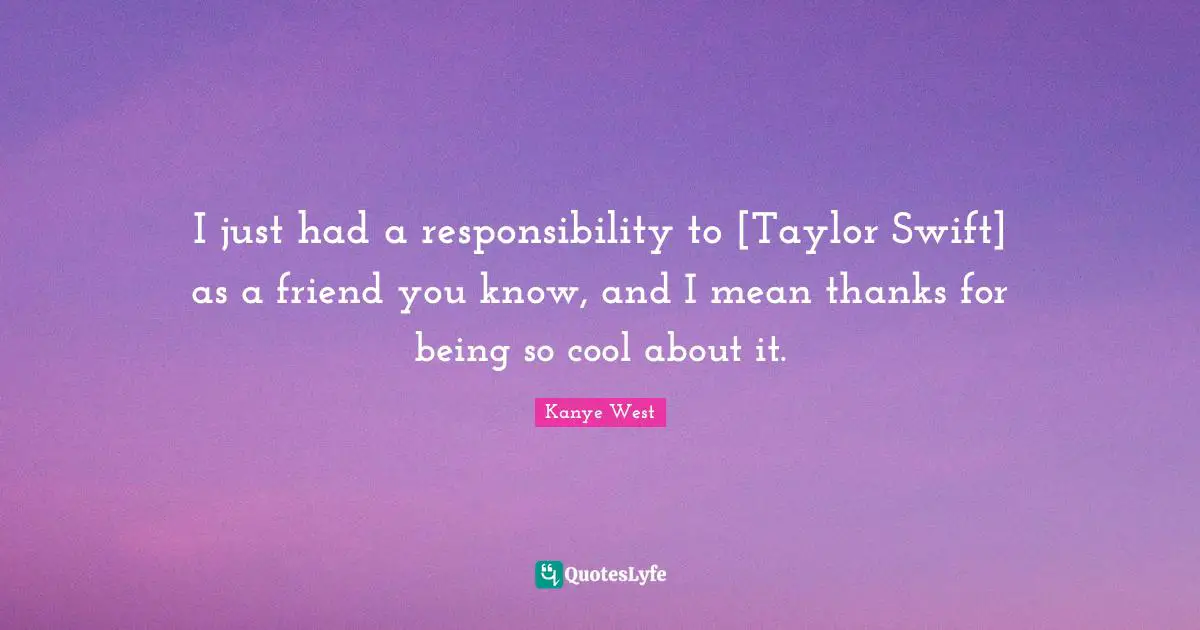 I just had a responsibility to [Taylor Swift] as a friend you know, and I mean thanks for being so cool about it.