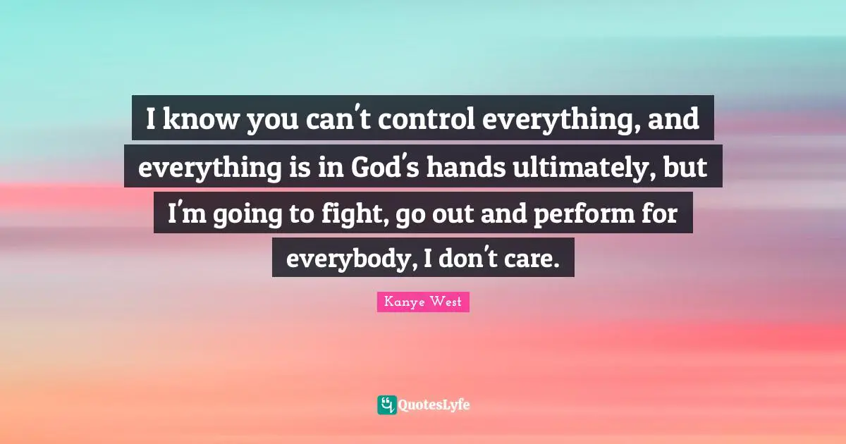 I know you can't control everything, and everything is in God's hands ultimately, but I'm going to fight, go out and perform for everybody, I don't care.