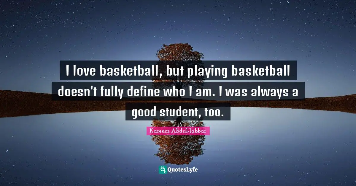 I love basketball, but playing basketball doesn't fully define who I am. I was always a good student, too.
