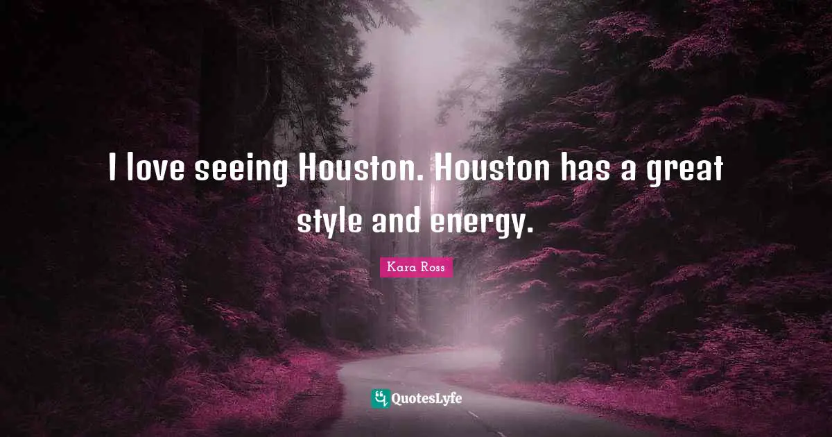I love seeing Houston. Houston has a great style and energy.
