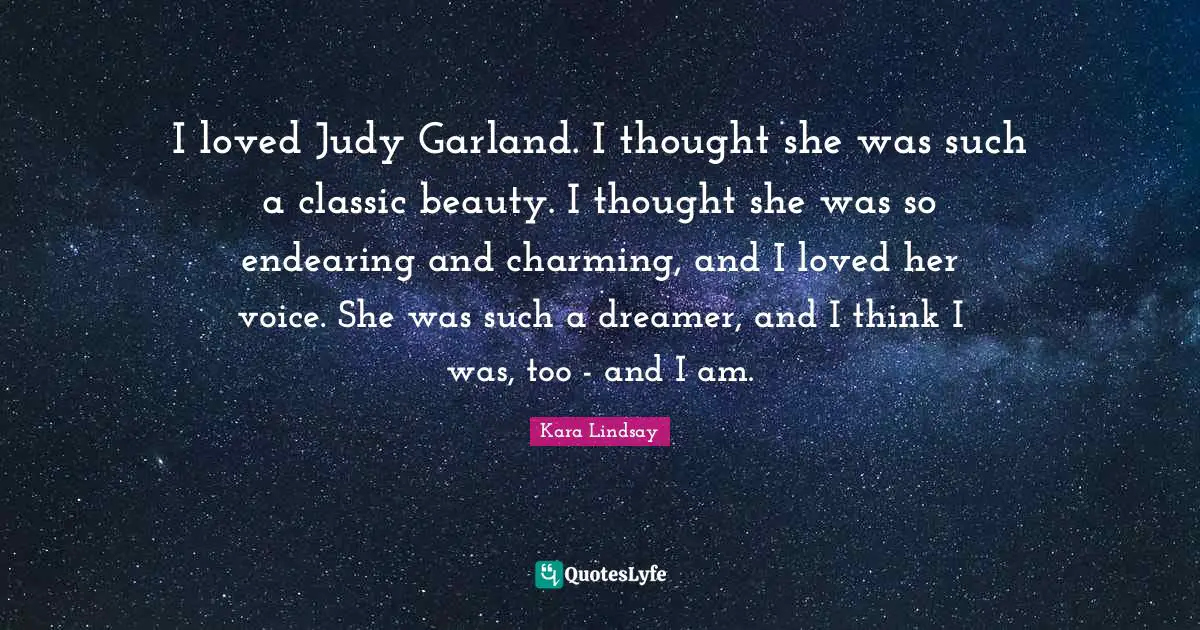 I loved Judy Garland. I thought she was such a classic beauty. I thought she was so endearing and charming, and I loved her voice. She was such a dreamer, and I think I was, too - and I am.