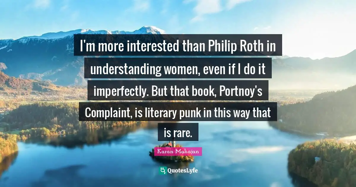 I'm more interested than Philip Roth in understanding women, even if I do it imperfectly. But that book, Portnoy's Complaint, is literary punk in this way that is rare.