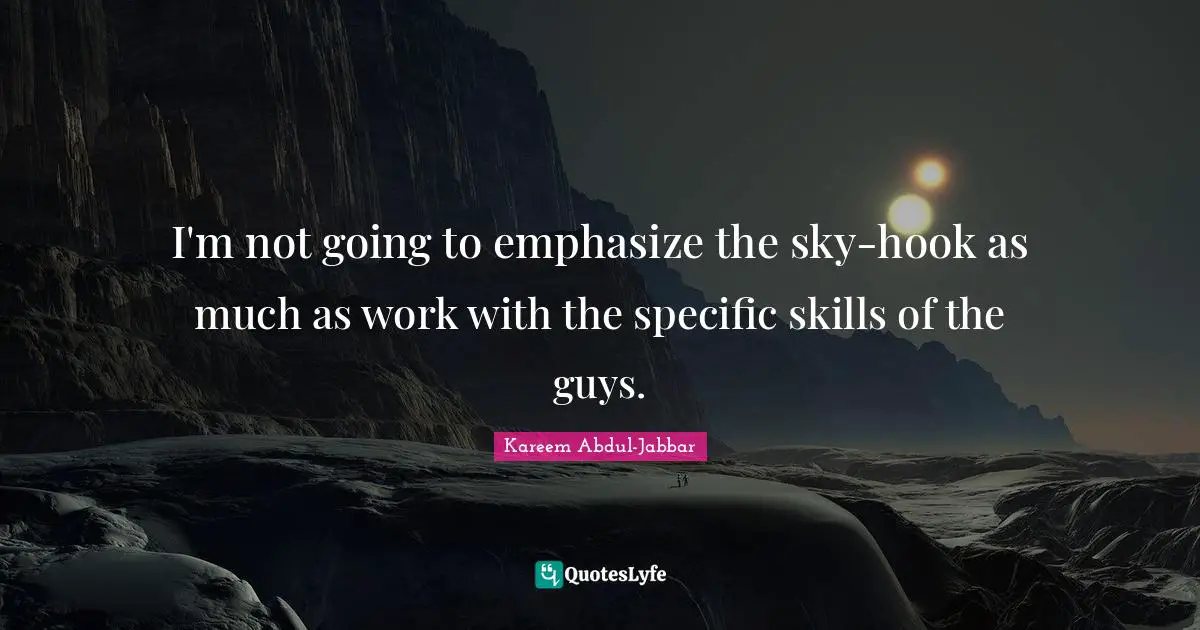 I'm not going to emphasize the sky-hook as much as work with the specific skills of the guys.
