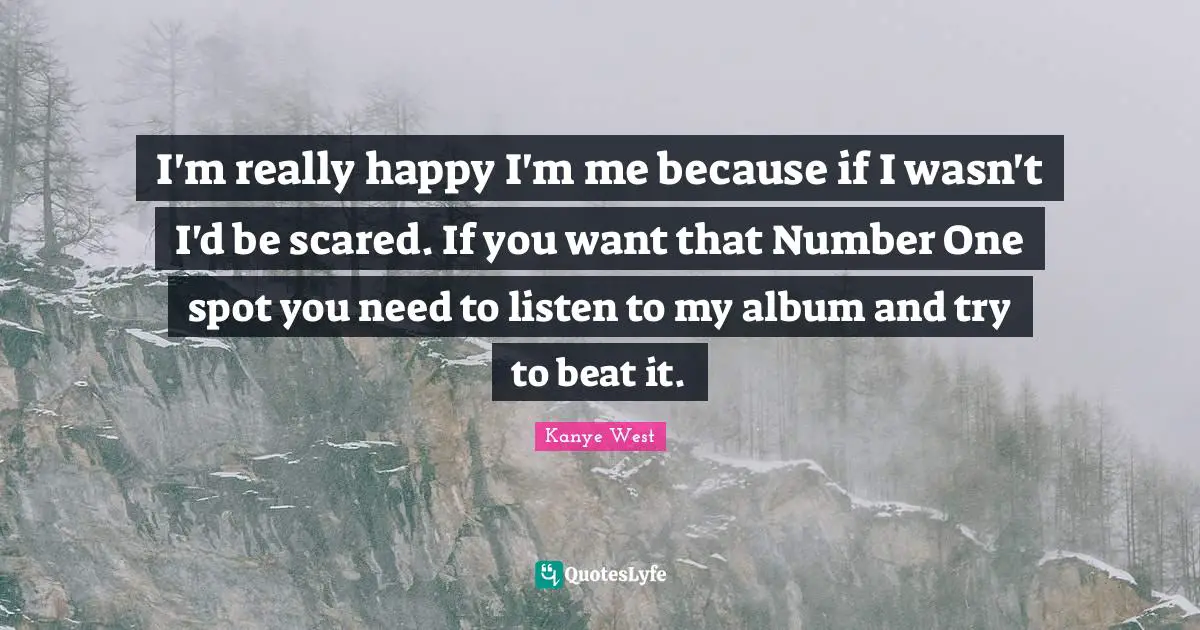 I'm really happy I'm me because if I wasn't I'd be scared. If you want that Number One spot you need to listen to my album and try to beat it.