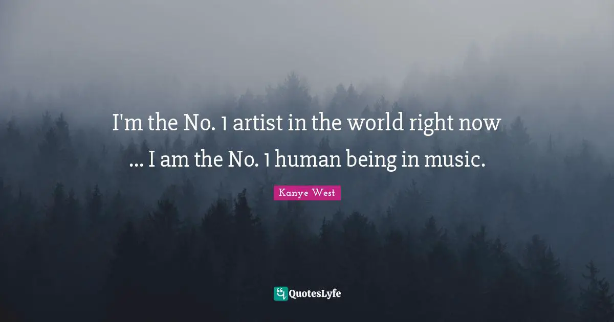I'm the No. 1 artist in the world right now ... I am the No. 1 human being in music.