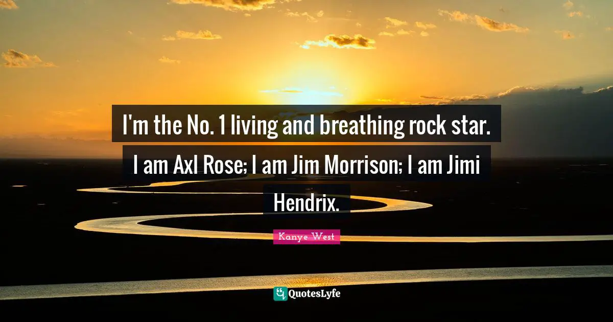 I'm the No. 1 living and breathing rock star. I am Axl Rose; I am Jim Morrison; I am Jimi Hendrix.