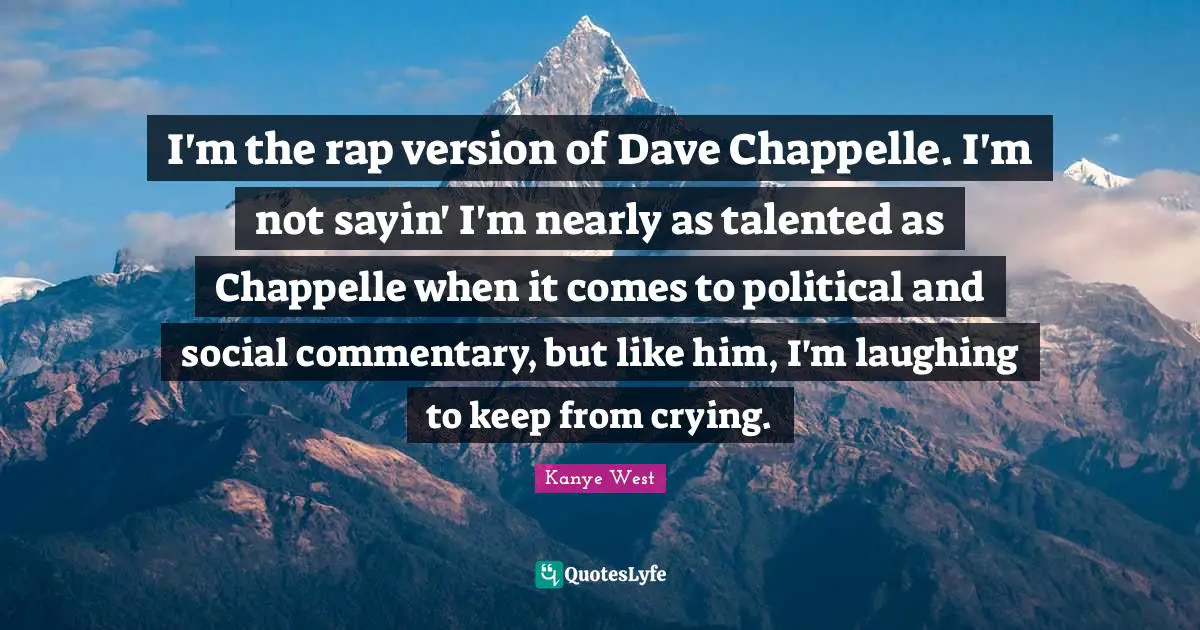 I'm the rap version of Dave Chappelle. I'm not sayin' I'm nearly as talented as Chappelle when it comes to political and social commentary, but like him, I'm laughing to keep from crying.