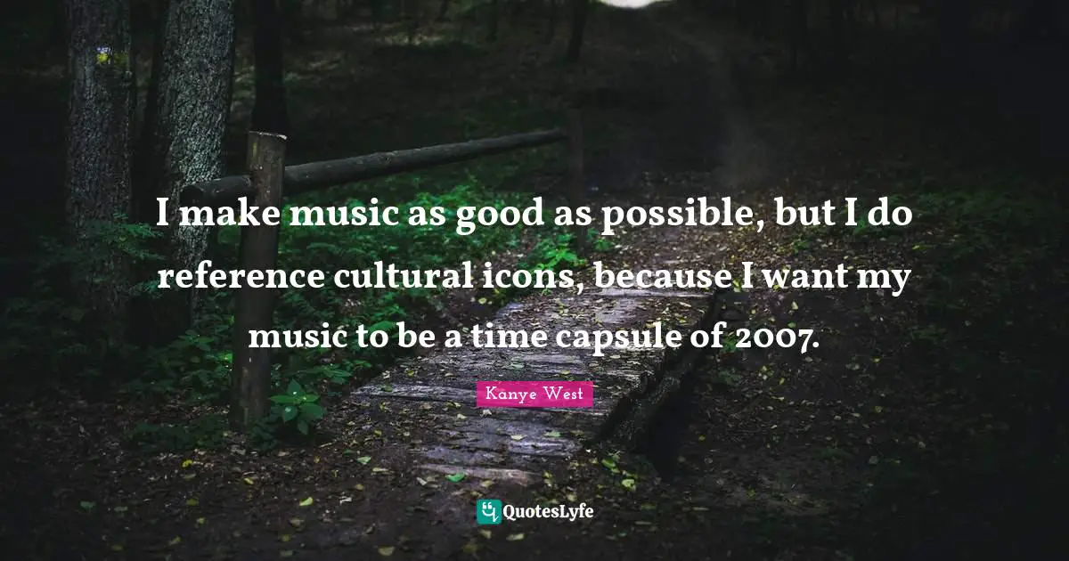 I make music as good as possible, but I do reference cultural icons, because I want my music to be a time capsule of 2007.