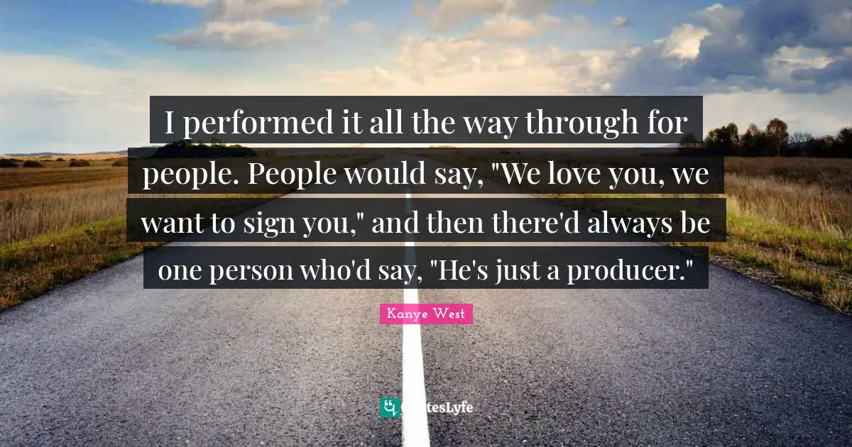 I performed it all the way through for people. People would say, "We love you, we want to sign you," and then there'd always be one person who'd say, "He's just a producer."
