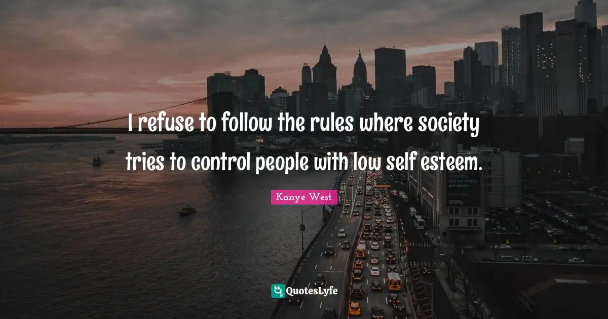 I refuse to follow the rules where society tries to control people with low self esteem.