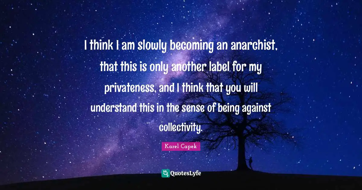I think I am slowly becoming an anarchist, that this is only another label for my privateness, and I think that you will understand this in the sense of being against collectivity.