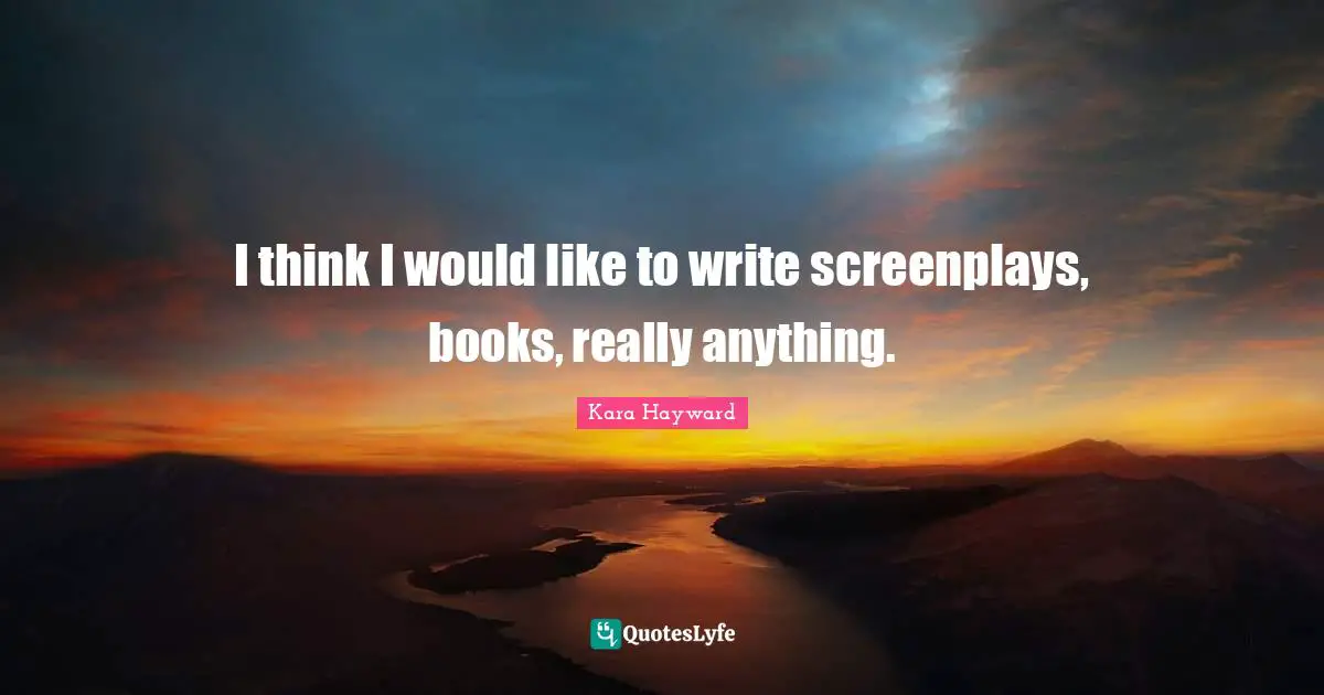 I think I would like to write screenplays, books, really anything.