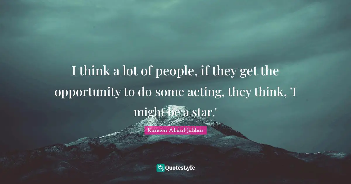 I think a lot of people, if they get the opportunity to do some acting, they think, 'I might be a star.'