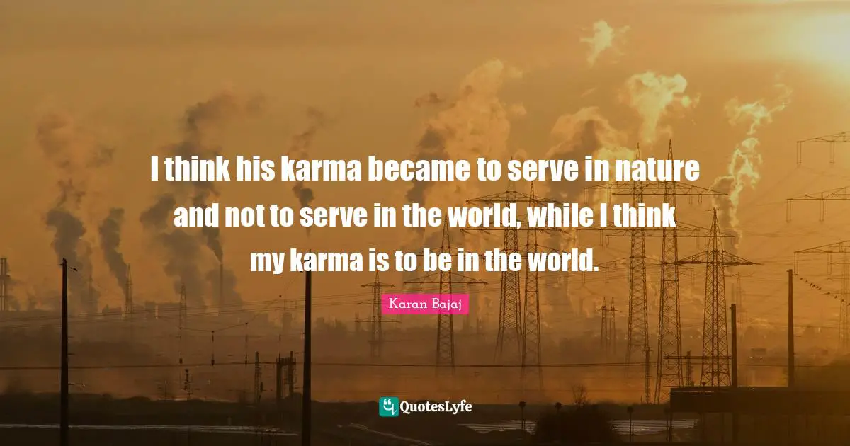 I think his karma became to serve in nature and not to serve in the world, while I think my karma is to be in the world.