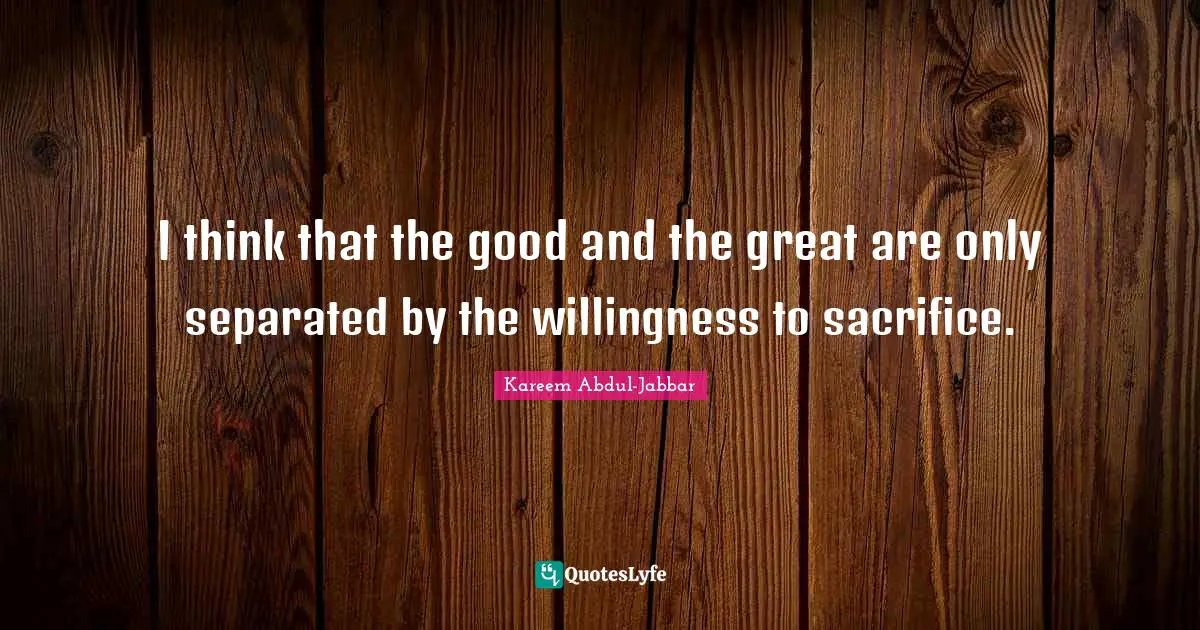 I think that the good and the great are only separated by the willingness to sacrifice.