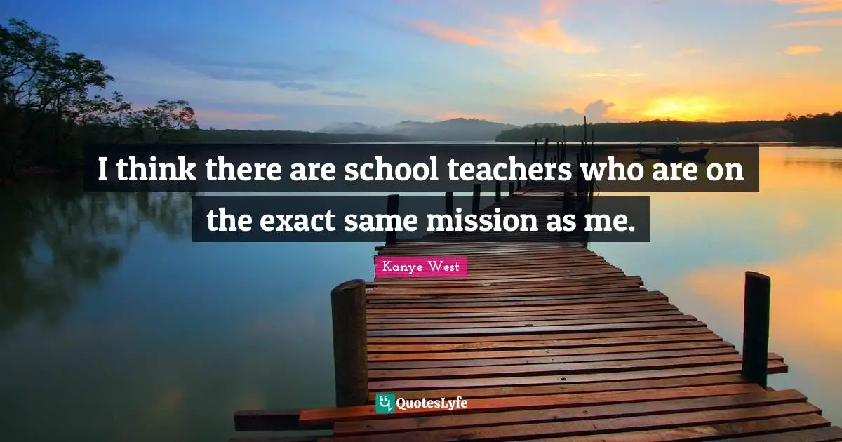I think there are school teachers who are on the exact same mission as me.