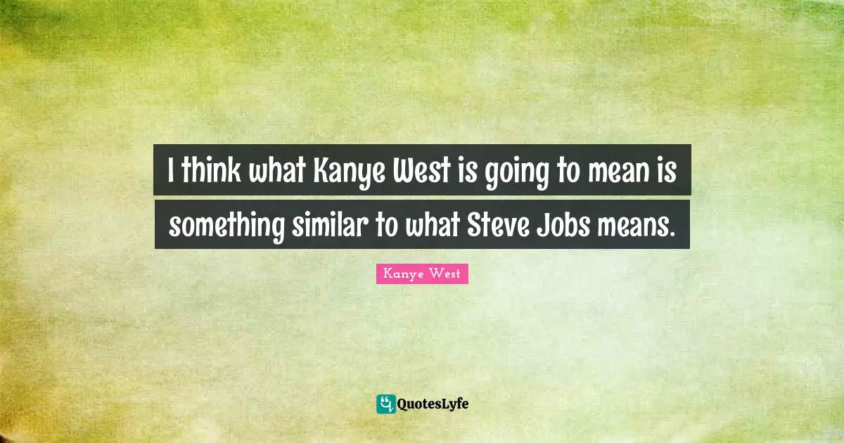 Kanye West Quotes: "I think what Kanye West is going to mean is something similar to what Steve Jobs means."