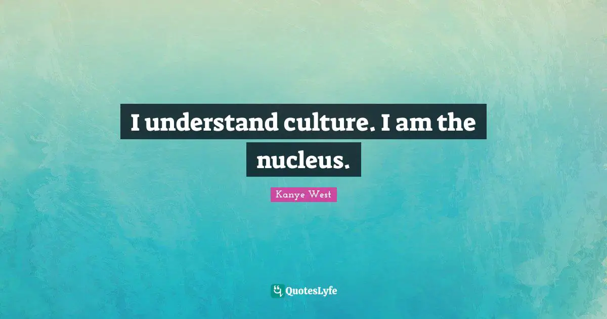 I understand culture. I am the nucleus.