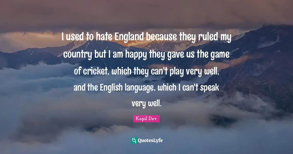 England Quotes: "I used to hate England because they ruled my country but I am happy they gave us the game of cricket, which they can't play very well, and the English language, which I can't speak very well."
