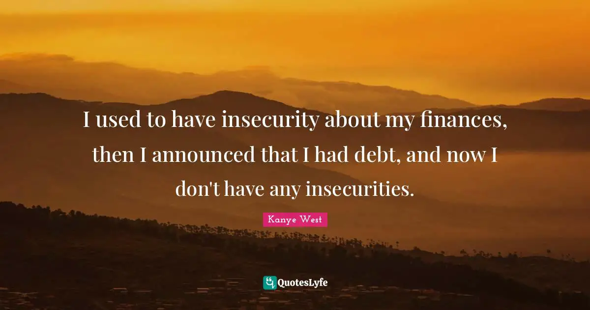 I used to have insecurity about my finances, then I announced that I had debt, and now I don't have any insecurities.