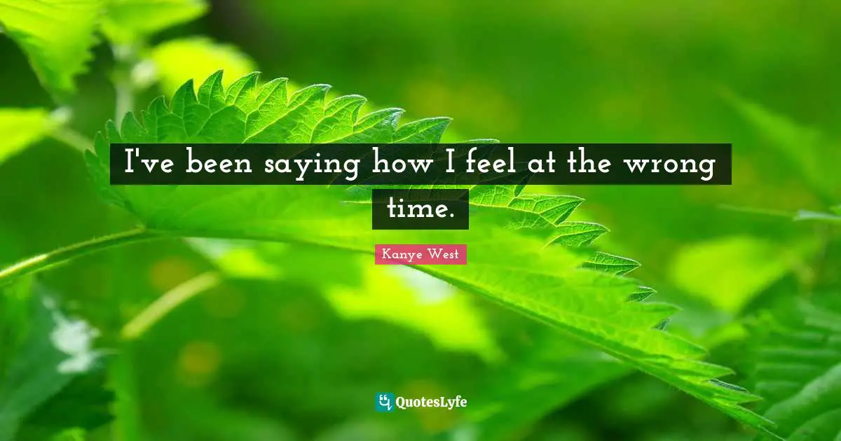 Wrong Time Quotes: "I've been saying how I feel at the wrong time."