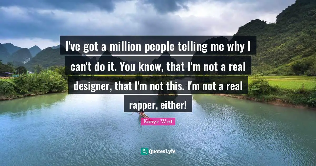 I've got a million people telling me why I can't do it. You know, that I'm not a real designer, that I'm not this. I'm not a real rapper, either!