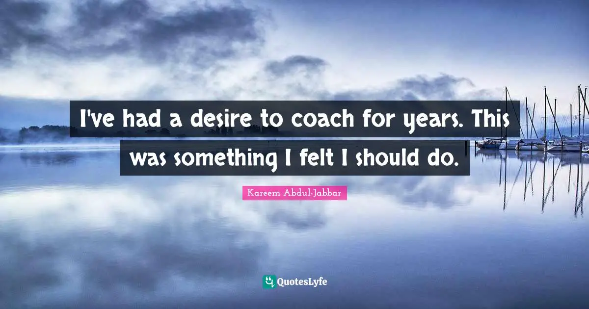 I've had a desire to coach for years. This was something I felt I should do.