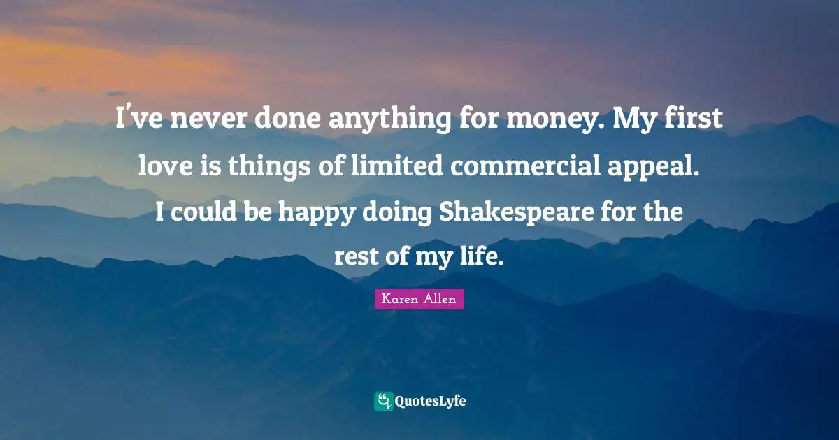 I've never done anything for money. My first love is things of limited commercial appeal. I could be happy doing Shakespeare for the rest of my life.