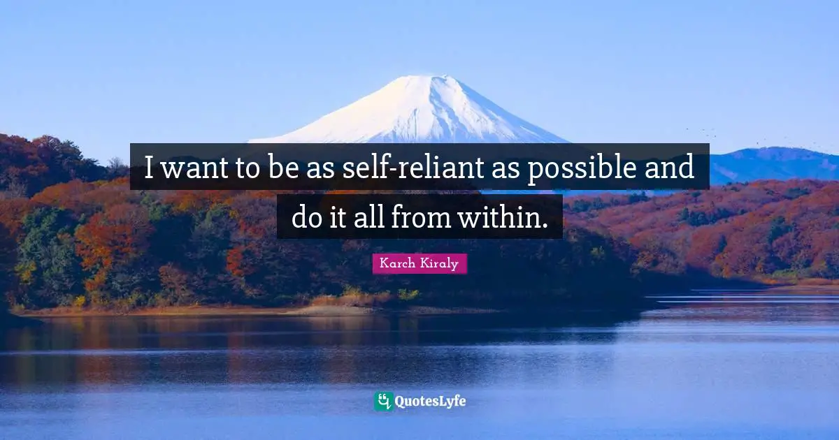 I want to be as self-reliant as possible and do it all from within.