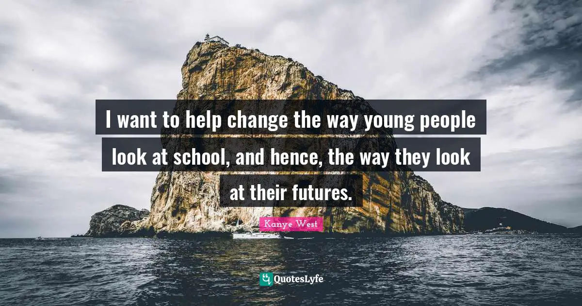 I want to help change the way young people look at school, and hence, the way they look at their futures.