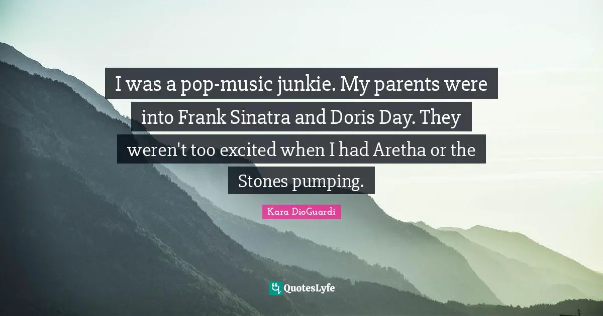 I was a pop-music junkie. My parents were into Frank Sinatra and Doris Day. They weren't too excited when I had Aretha or the Stones pumping.