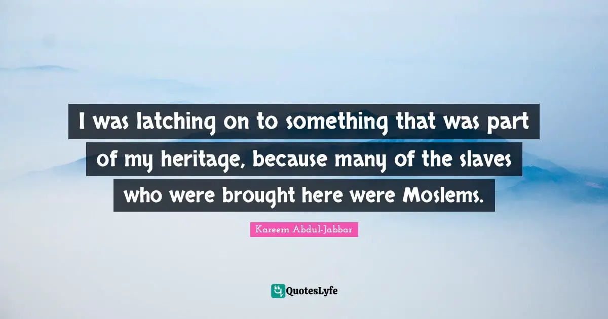 I was latching on to something that was part of my heritage, because many of the slaves who were brought here were Moslems.
