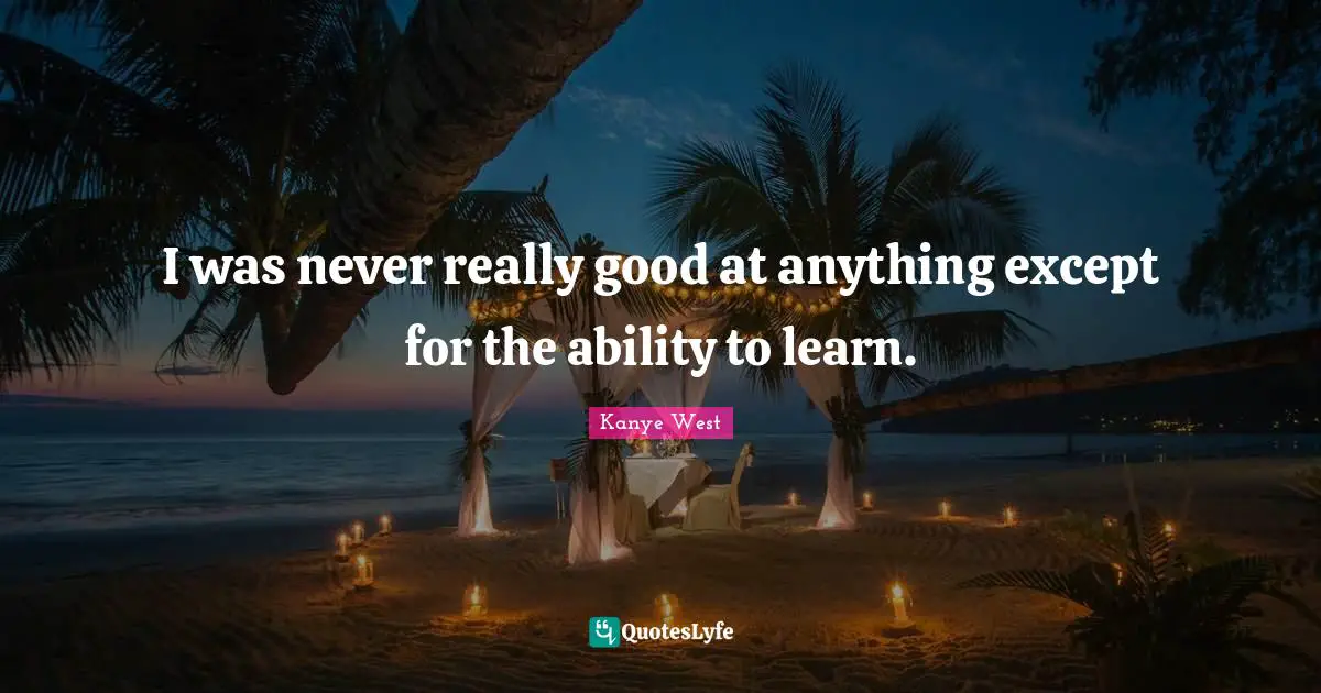 I was never really good at anything except for the ability to learn.