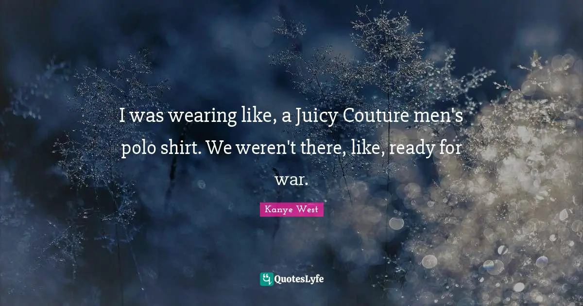 I was wearing like, a Juicy Couture men's polo shirt. We weren't there, like, ready for war.