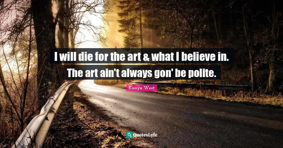 I will die for the art & what I believe in. The art ain't always gon' be polite.